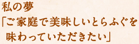 私の夢「ご家庭で美味しいとらふぐを 味わっていただきたい」